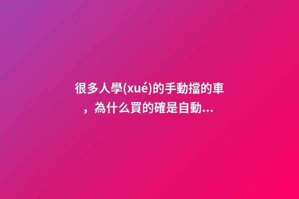 很多人學(xué)的手動擋的車，為什么買的確是自動擋？